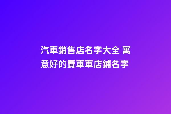 汽車銷售店名字大全 寓意好的賣車車店鋪名字-第1張-店鋪起名-玄機派